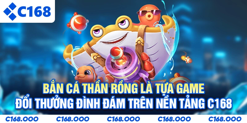 Bắn cá thần rồng là tựa game đổi thưởng đình đám trên nền tảng C168