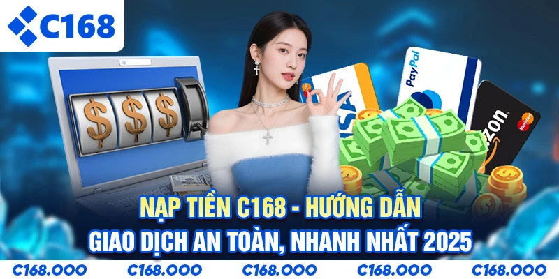 Nạp Tiền C168 - Hướng Dẫn Giao Dịch An Toàn, Nhanh Nhất 2025